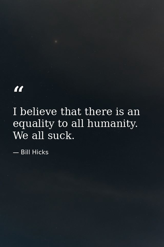 I believe that there is an equality to all humanity. We all suck. — Bill Hicks