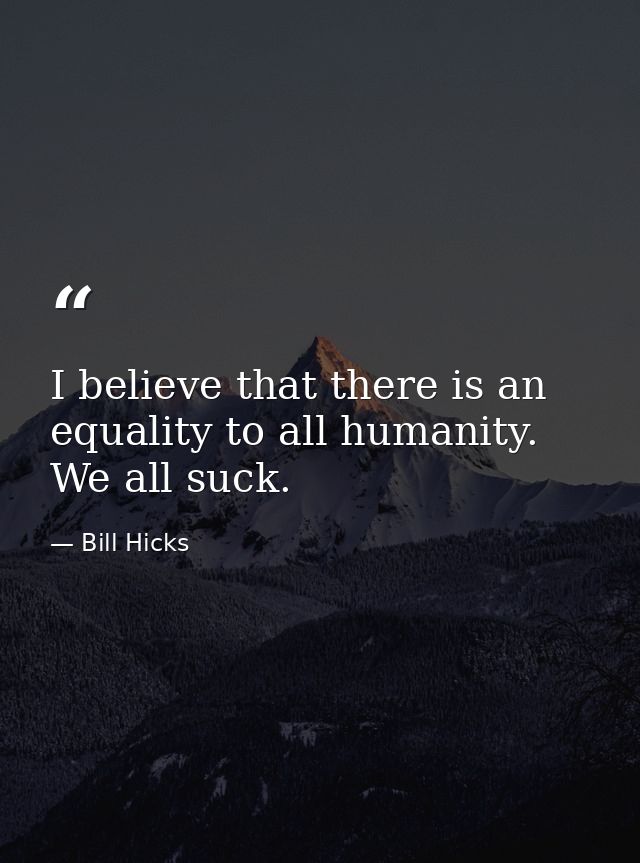 I believe that there is an equality to all humanity. We all suck. — Bill Hicks