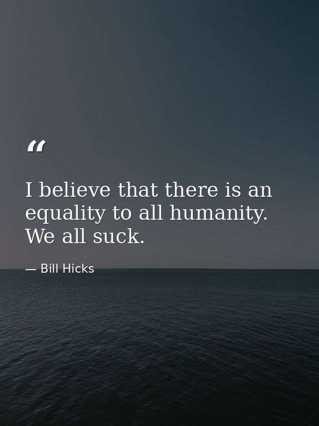 I believe that there is an equality to all humanity. We all suck. — Bill Hicks