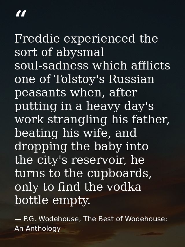 Freddie experienced the sort of abysmal soul-sadness which afflicts one of Tolstoy's Russian peasants when, after puttin — P.G. Wodehouse, The Best of Wodehouse: An Anthology