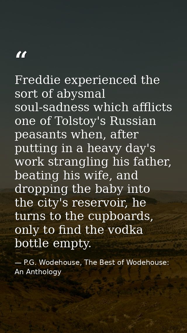 Freddie experienced the sort of abysmal soul-sadness which afflicts one of Tolstoy's Russian peasants when, after puttin — P.G. Wodehouse, The Best of Wodehouse: An Anthology