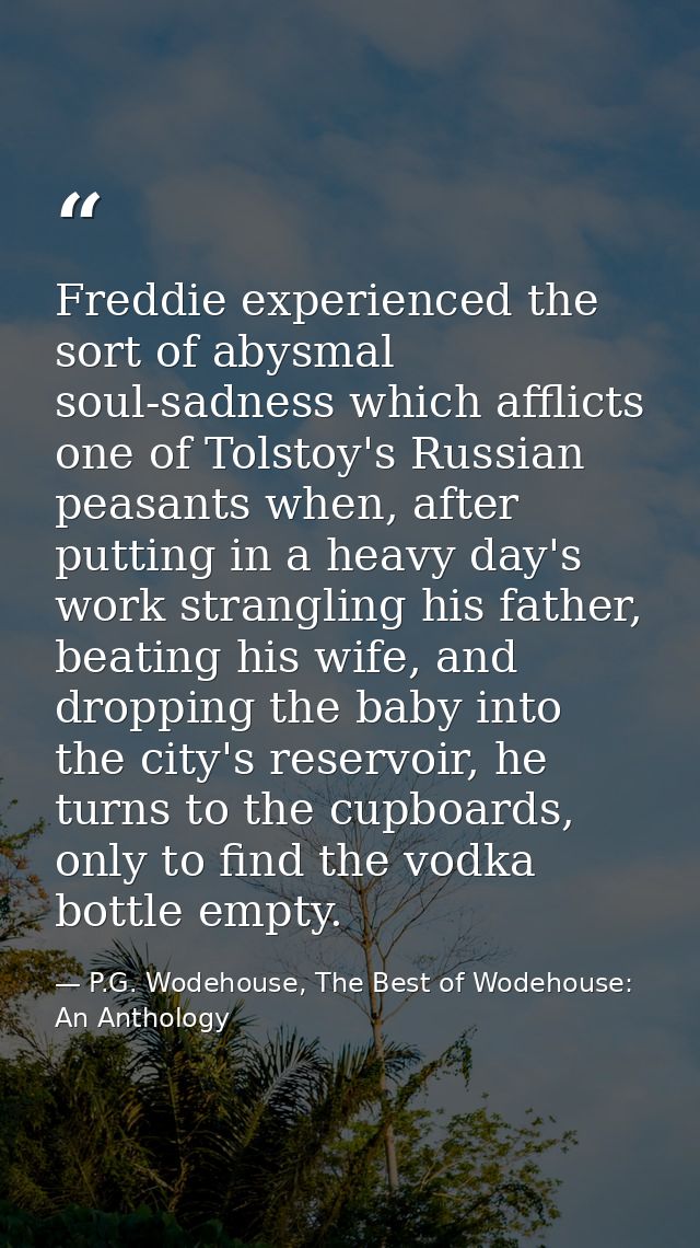 Freddie experienced the sort of abysmal soul-sadness which afflicts one of Tolstoy's Russian peasants when, after puttin — P.G. Wodehouse, The Best of Wodehouse: An Anthology