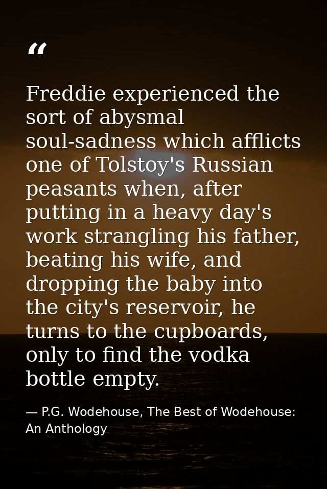 Freddie experienced the sort of abysmal soul-sadness which afflicts one of Tolstoy's Russian peasants when, after puttin — P.G. Wodehouse, The Best of Wodehouse: An Anthology