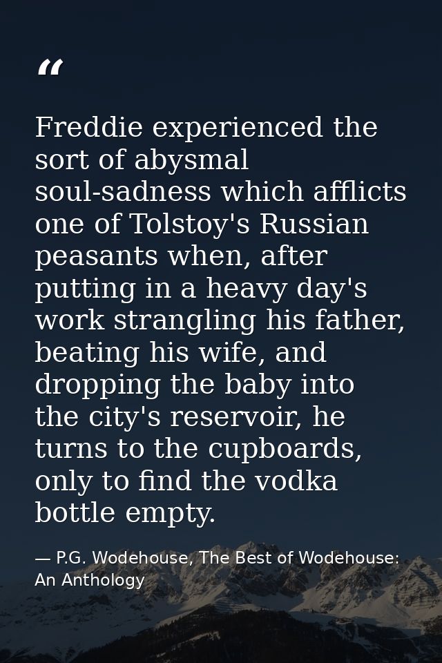 Freddie experienced the sort of abysmal soul-sadness which afflicts one of Tolstoy's Russian peasants when, after puttin — P.G. Wodehouse, The Best of Wodehouse: An Anthology