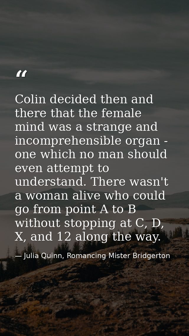 Colin decided then and there that the female mind was a strange and incomprehensible organ - one which no man should eve — Julia Quinn, Romancing Mister Bridgerton