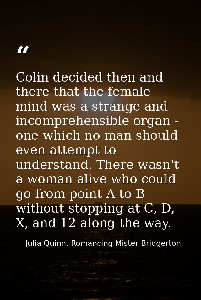 Colin decided then and there that the female mind was a strange and incomprehensible organ - one which no man should eve — Julia Quinn, Romancing Mister Bridgerton
