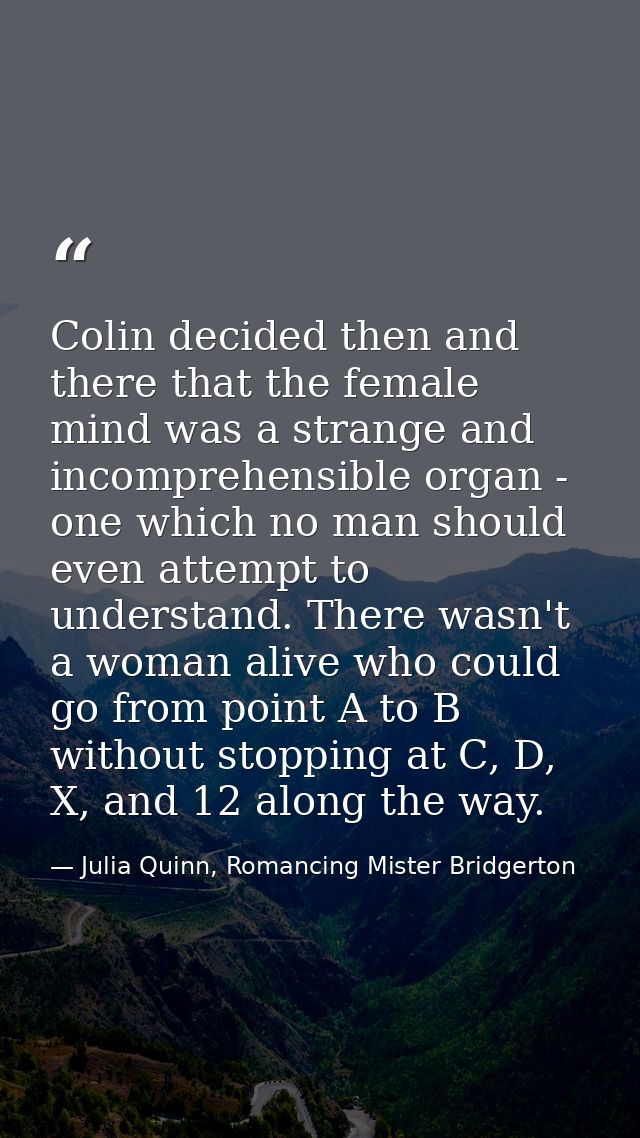 Colin decided then and there that the female mind was a strange and incomprehensible organ - one which no man should eve — Julia Quinn, Romancing Mister Bridgerton