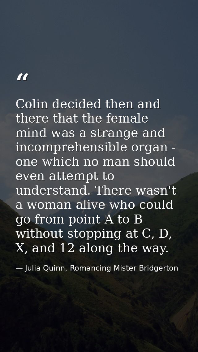 Colin decided then and there that the female mind was a strange and incomprehensible organ - one which no man should eve — Julia Quinn, Romancing Mister Bridgerton