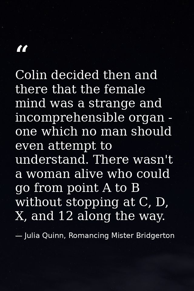 Colin decided then and there that the female mind was a strange and incomprehensible organ - one which no man should eve — Julia Quinn, Romancing Mister Bridgerton