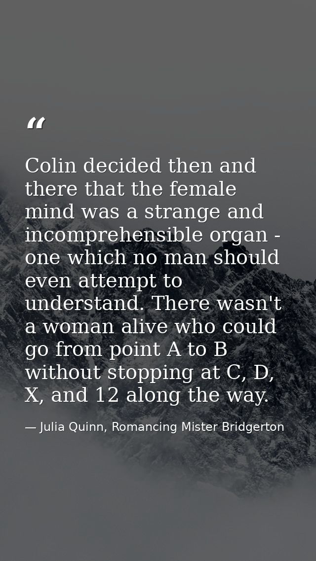 Colin decided then and there that the female mind was a strange and incomprehensible organ - one which no man should eve — Julia Quinn, Romancing Mister Bridgerton