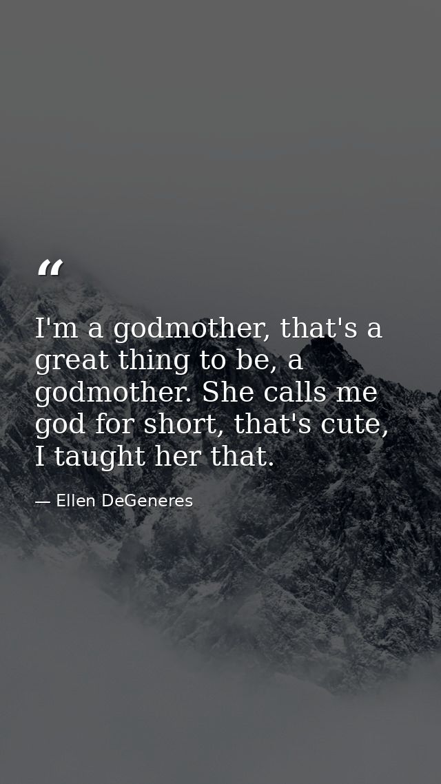 I'm a godmother, that's a great thing to be, a godmother. She calls me god for short, that's cute, I taught her that. — Ellen DeGeneres