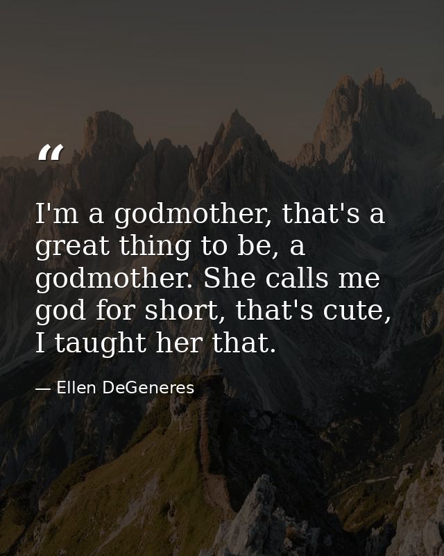 I'm a godmother, that's a great thing to be, a godmother. She calls me god for short, that's cute, I taught her that. — Ellen DeGeneres