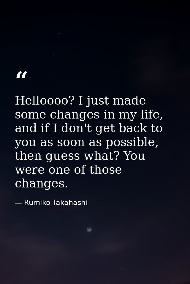 Helloooo? I just made some changes in my life, and if I don't get back to you as soon as possible, then guess what? You  — Rumiko Takahashi