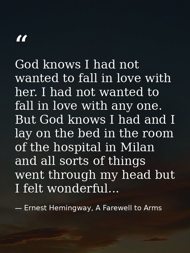 God knows I had not wanted to fall in love with her. I had not wanted to fall in love with any one. But God knows I had  — Ernest Hemingway, A Farewell to Arms