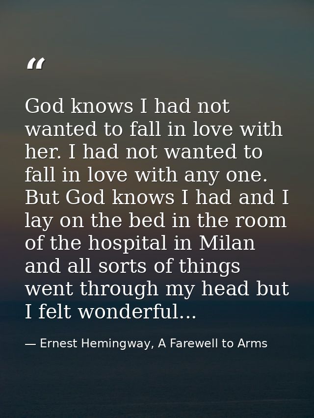 God knows I had not wanted to fall in love with her. I had not wanted to fall in love with any one. But God knows I had  — Ernest Hemingway, A Farewell to Arms
