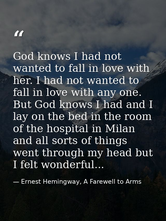 God knows I had not wanted to fall in love with her. I had not wanted to fall in love with any one. But God knows I had  — Ernest Hemingway, A Farewell to Arms