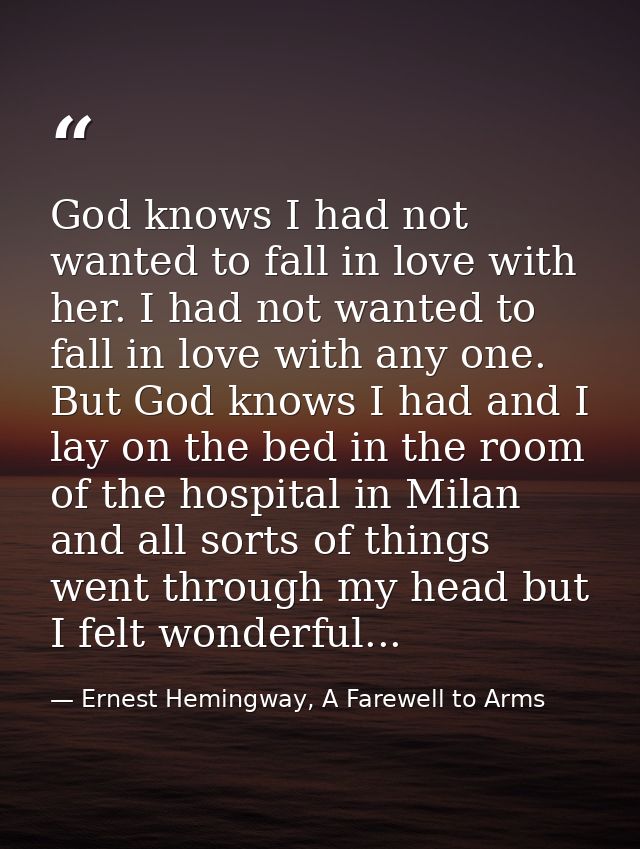 God knows I had not wanted to fall in love with her. I had not wanted to fall in love with any one. But God knows I had  — Ernest Hemingway, A Farewell to Arms