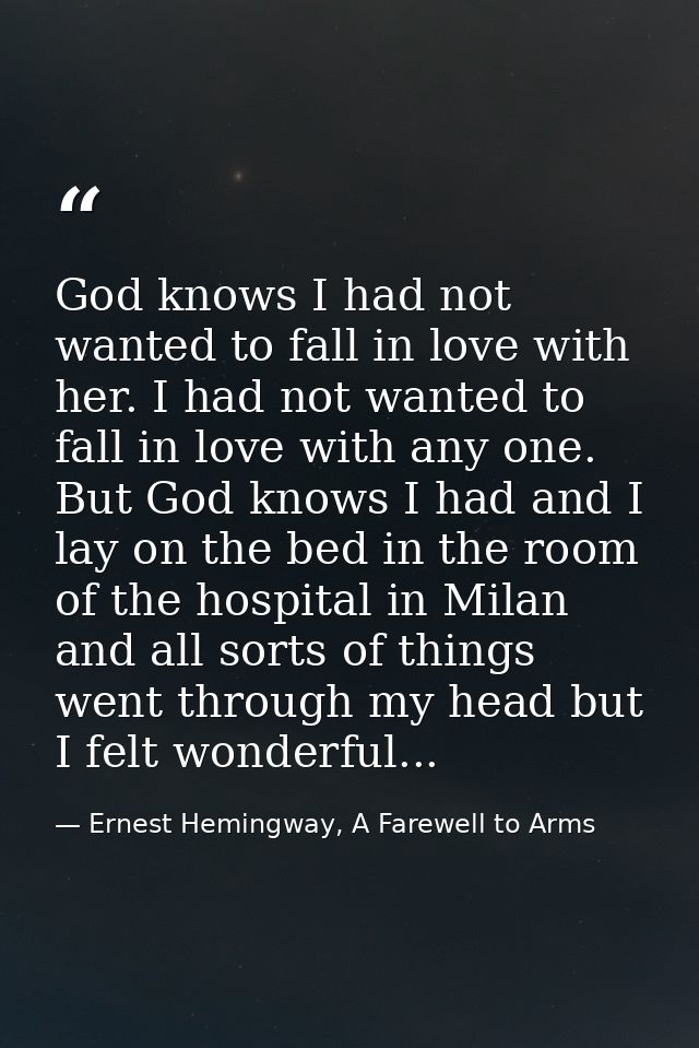 God knows I had not wanted to fall in love with her. I had not wanted to fall in love with any one. But God knows I had  — Ernest Hemingway, A Farewell to Arms
