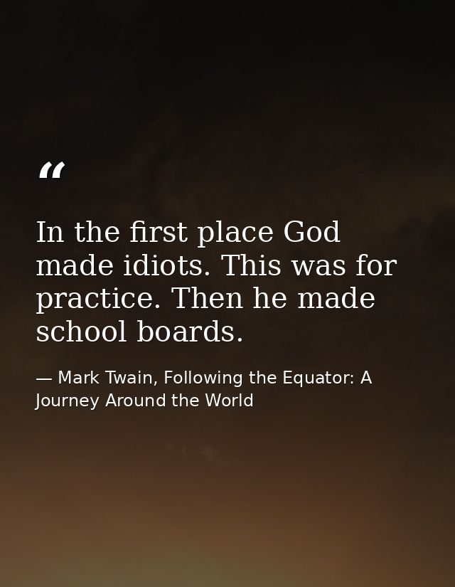 In the first place God made idiots. This was for practice. Then he made school boards. — Mark Twain, Following the Equator: A Journey Around the World