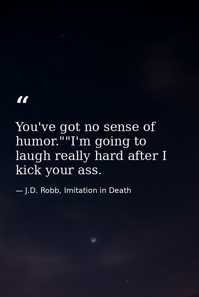 You've got no sense of humor.""I'm going to laugh really hard after I kick your ass. — J.D. Robb, Imitation in Death