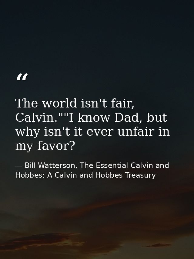 The world isn't fair, Calvin.""I know Dad, but why isn't it ever unfair in my favor? — Bill Watterson, The Essential Calvin and Hobbes: A Calvin and Hobbes Treasury