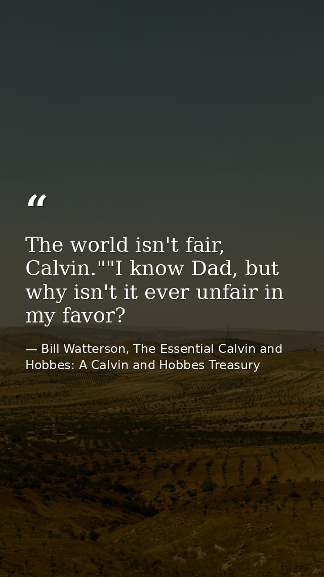 The world isn't fair, Calvin.""I know Dad, but why isn't it ever unfair in my favor? — Bill Watterson, The Essential Calvin and Hobbes: A Calvin and Hobbes Treasury