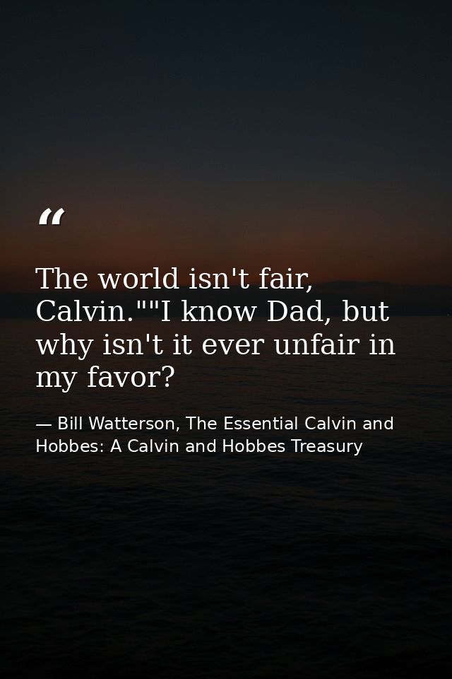 The world isn't fair, Calvin.""I know Dad, but why isn't it ever unfair in my favor? — Bill Watterson, The Essential Calvin and Hobbes: A Calvin and Hobbes Treasury