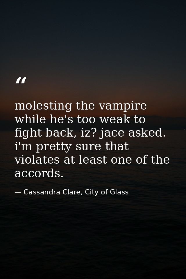 molesting the vampire while he's too weak to fight back, iz? jace asked. i'm pretty sure that violates at least one of t — Cassandra Clare, City of Glass