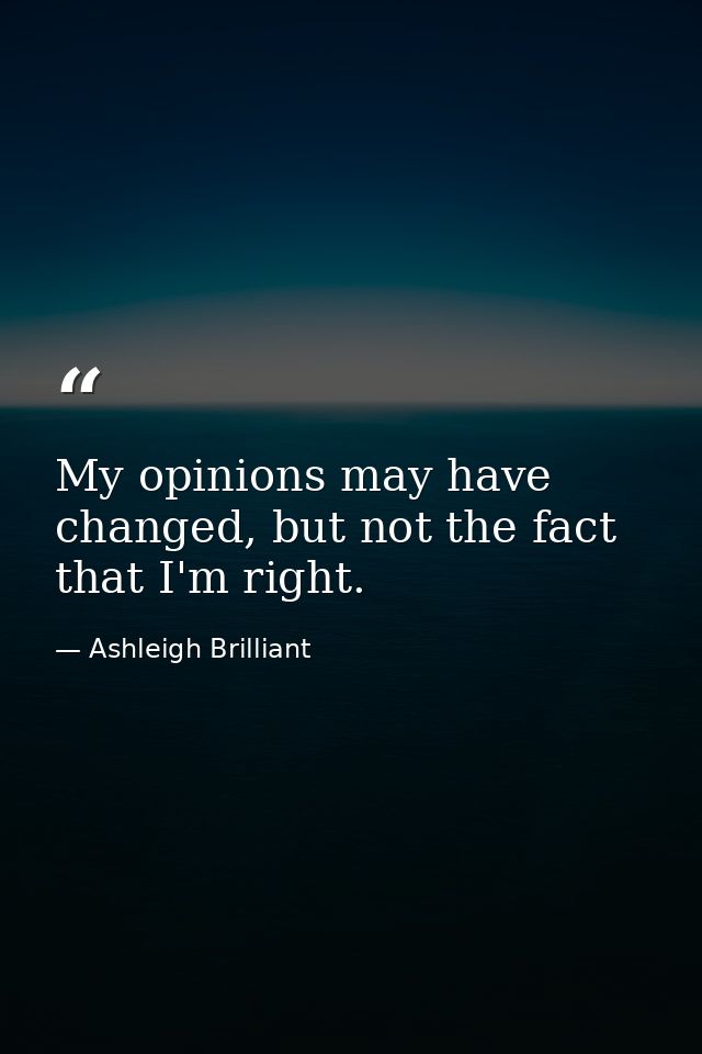 My opinions may have changed, but not the fact that I'm right. — Ashleigh Brilliant