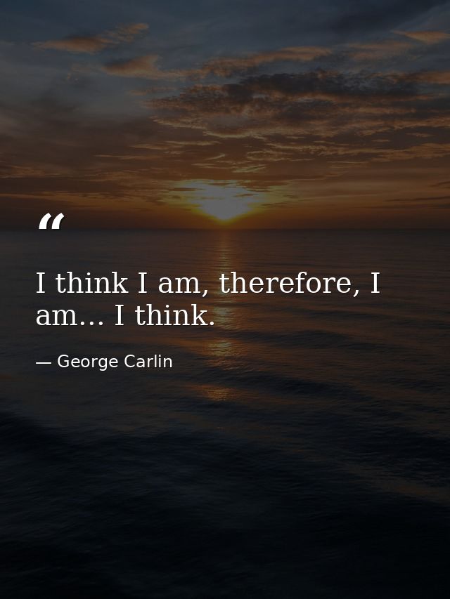 I think I am, therefore, I am... I think. — George Carlin