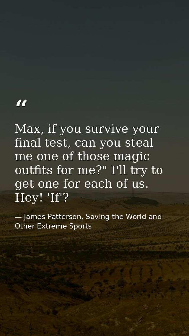 Max, if you survive your final test, can you steal me one of those magic outfits for me?" I'll try to get one for each o — James Patterson, Saving the World and Other Extreme Sports