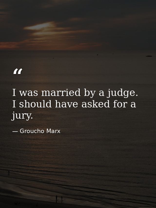 I was married by a judge. I should have asked for a jury. — Groucho Marx