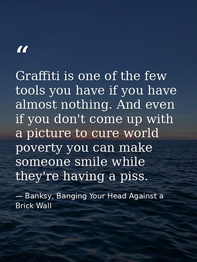 Graffiti is one of the few tools you have if you have almost nothing. And even if you don't come up with a picture to cu — Banksy, Banging Your Head Against a Brick Wall