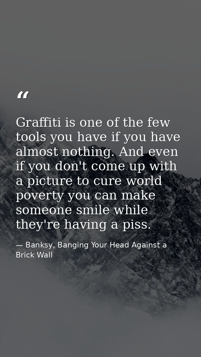 Graffiti is one of the few tools you have if you have almost nothing. And even if you don't come up with a picture to cu — Banksy, Banging Your Head Against a Brick Wall