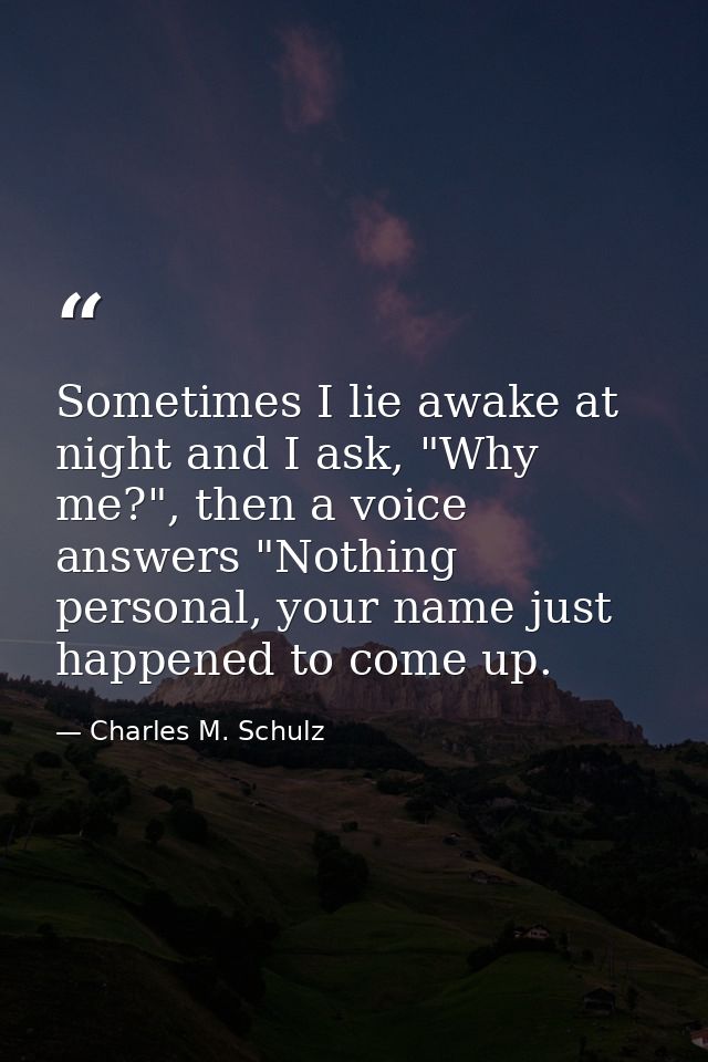 Sometimes I lie awake at night and I ask, "Why me?", then a voice answers "Nothing personal, your name just happened to  — Charles M. Schulz