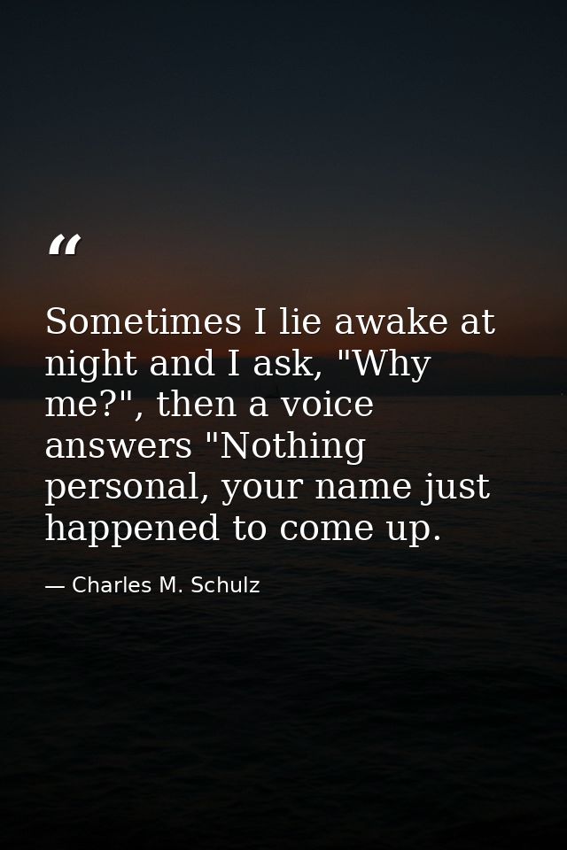 Sometimes I lie awake at night and I ask, "Why me?", then a voice answers "Nothing personal, your name just happened to  — Charles M. Schulz