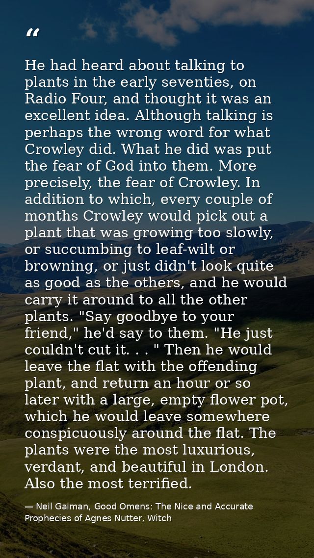 He had heard about talking to plants in the early seventies, on Radio Four, and thought it was an excellent idea. Althou — Neil Gaiman, Good Omens: The Nice and Accurate Prophecies of Agnes Nutter, Witch
