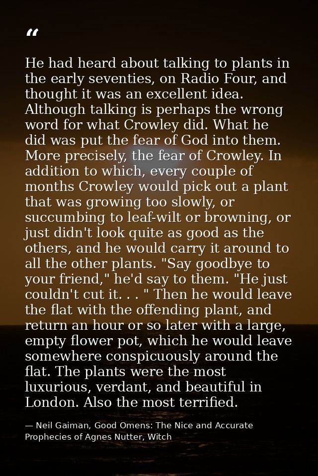 He had heard about talking to plants in the early seventies, on Radio Four, and thought it was an excellent idea. Althou — Neil Gaiman, Good Omens: The Nice and Accurate Prophecies of Agnes Nutter, Witch