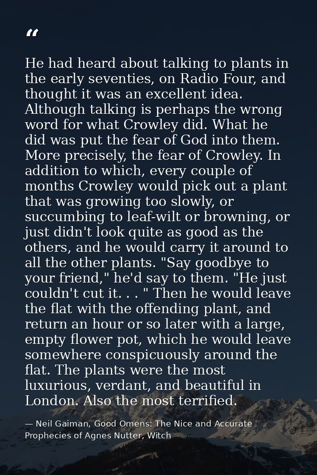 He had heard about talking to plants in the early seventies, on Radio Four, and thought it was an excellent idea. Althou — Neil Gaiman, Good Omens: The Nice and Accurate Prophecies of Agnes Nutter, Witch