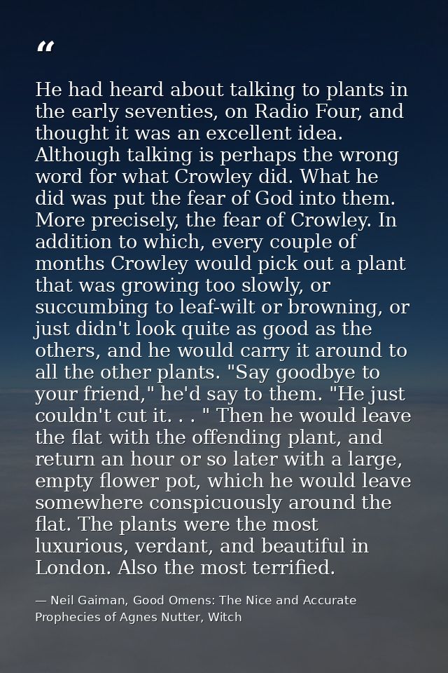 He had heard about talking to plants in the early seventies, on Radio Four, and thought it was an excellent idea. Althou — Neil Gaiman, Good Omens: The Nice and Accurate Prophecies of Agnes Nutter, Witch