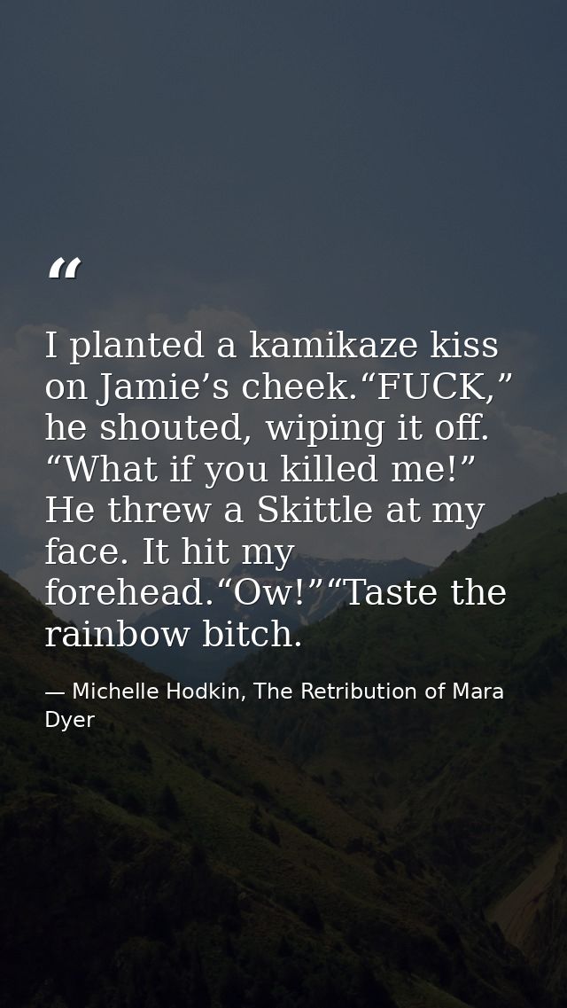I planted a kamikaze kiss on Jamie’s cheek.“FUCK,” he shouted, wiping it off. “What if you killed me!” He threw a Skittl — Michelle Hodkin, The Retribution of Mara Dyer