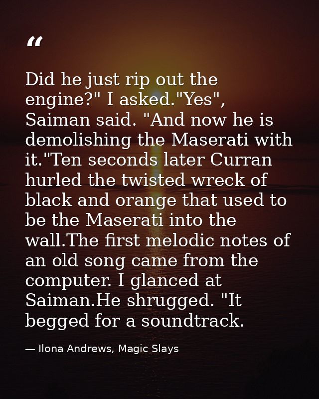 Did he just rip out the engine?" I asked."Yes", Saiman said. "And now he is demolishing the Maserati with it."Ten second — Ilona Andrews, Magic Slays