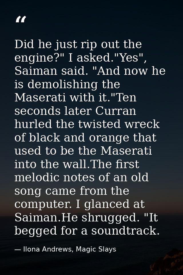Did he just rip out the engine?" I asked."Yes", Saiman said. "And now he is demolishing the Maserati with it."Ten second — Ilona Andrews, Magic Slays