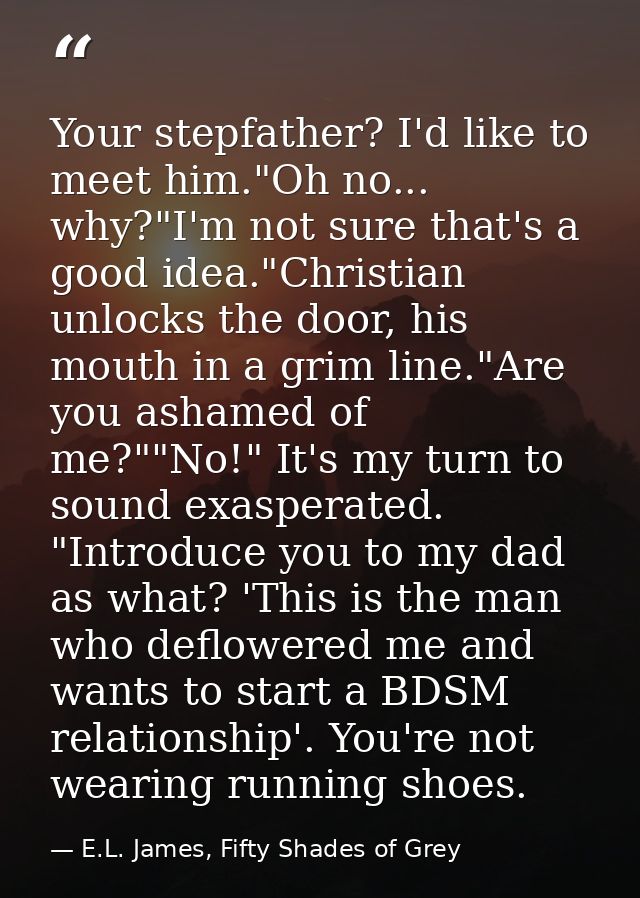 Your stepfather? I'd like to meet him."Oh no... why?"I'm not sure that's a good idea."Christian unlocks the door, his mo — E.L. James, Fifty Shades of Grey