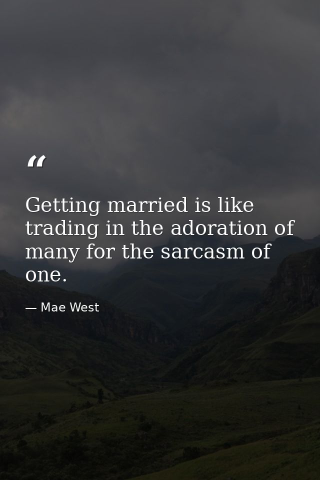 Getting married is like trading in the adoration of many for the sarcasm of one. — Mae West