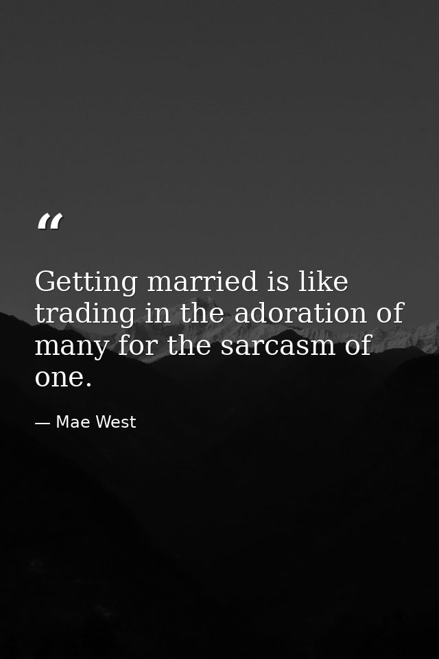 Getting married is like trading in the adoration of many for the sarcasm of one. — Mae West