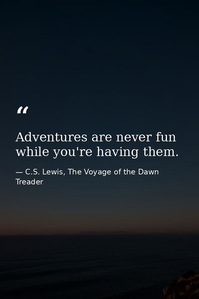 Adventures are never fun while you're having them. — C.S. Lewis, The Voyage of the Dawn Treader
