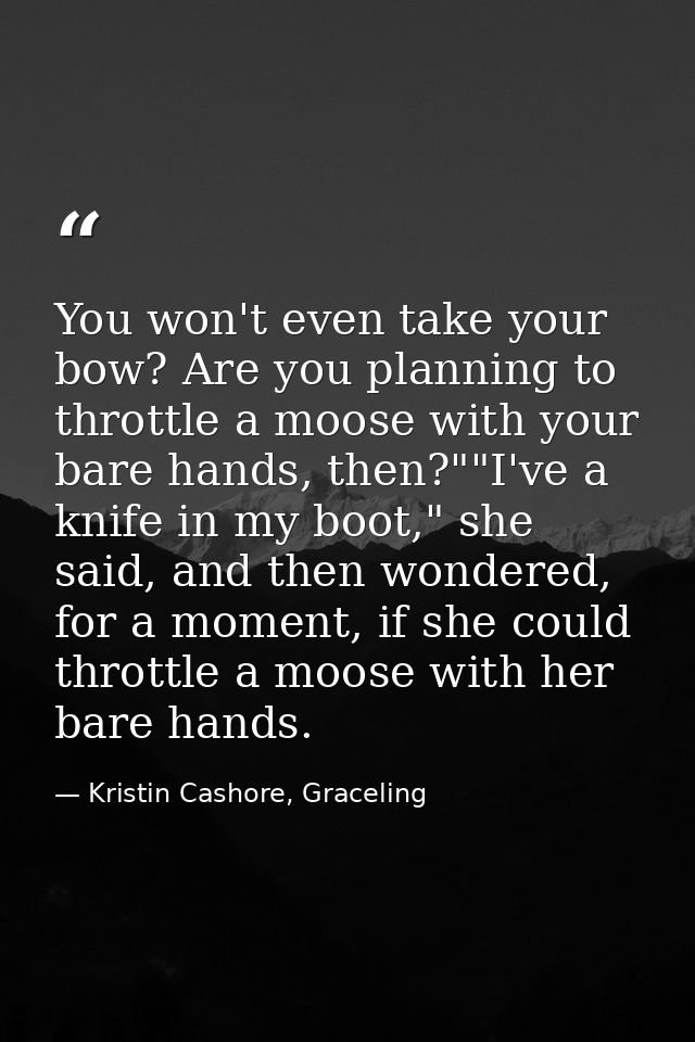 You won't even take your bow? Are you planning to throttle a moose with your bare hands, then?""I've a knife in my boot, — Kristin Cashore, Graceling