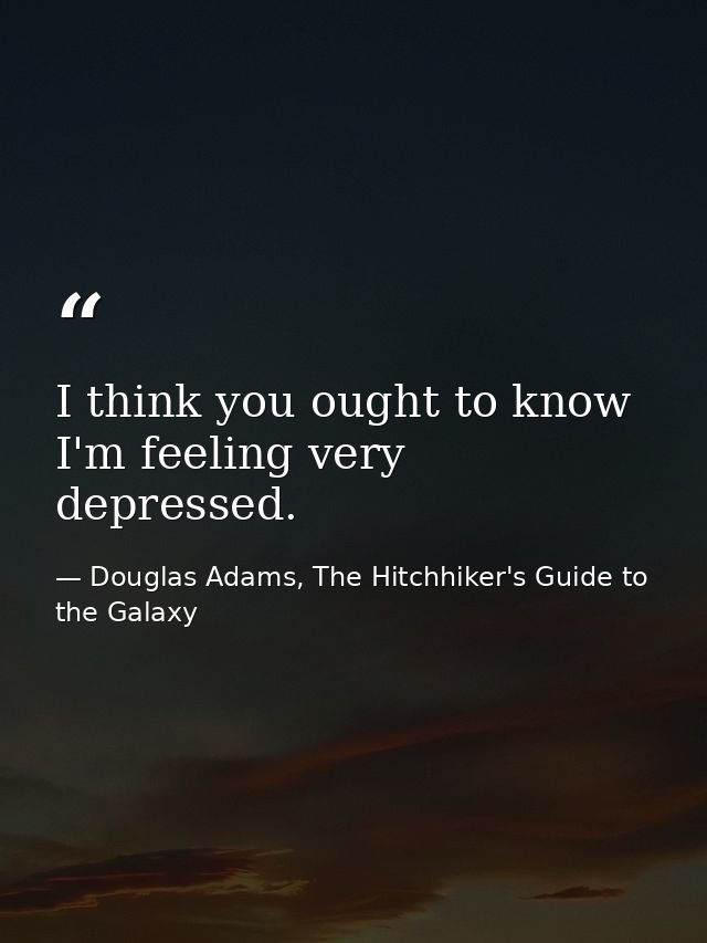 I think you ought to know I'm feeling very depressed. — Douglas Adams, The Hitchhiker's Guide to the Galaxy