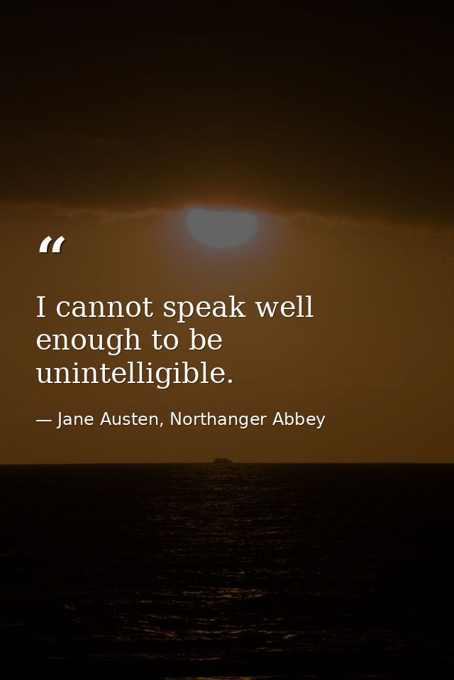 I cannot speak well enough to be unintelligible. — Jane Austen, Northanger Abbey